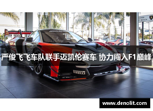 严俊飞飞车队联手迈凯伦赛车 协力闯入F1巅峰